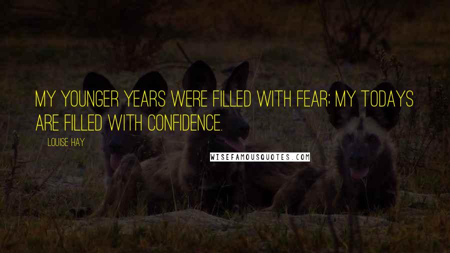 Louise Hay Quotes: My younger years were filled with fear; my todays are filled with confidence.