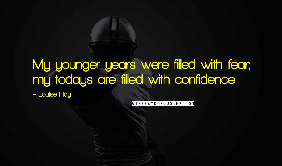 Louise Hay Quotes: My younger years were filled with fear; my todays are filled with confidence.