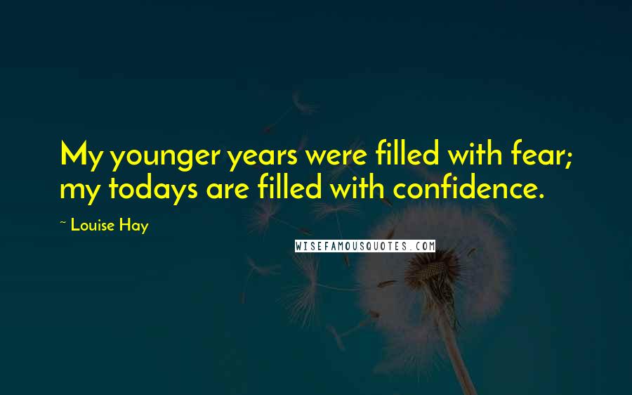 Louise Hay Quotes: My younger years were filled with fear; my todays are filled with confidence.