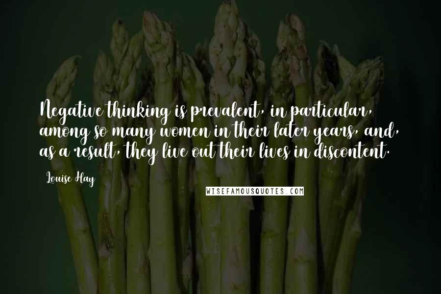 Louise Hay Quotes: Negative thinking is prevalent, in particular, among so many women in their later years, and, as a result, they live out their lives in discontent.