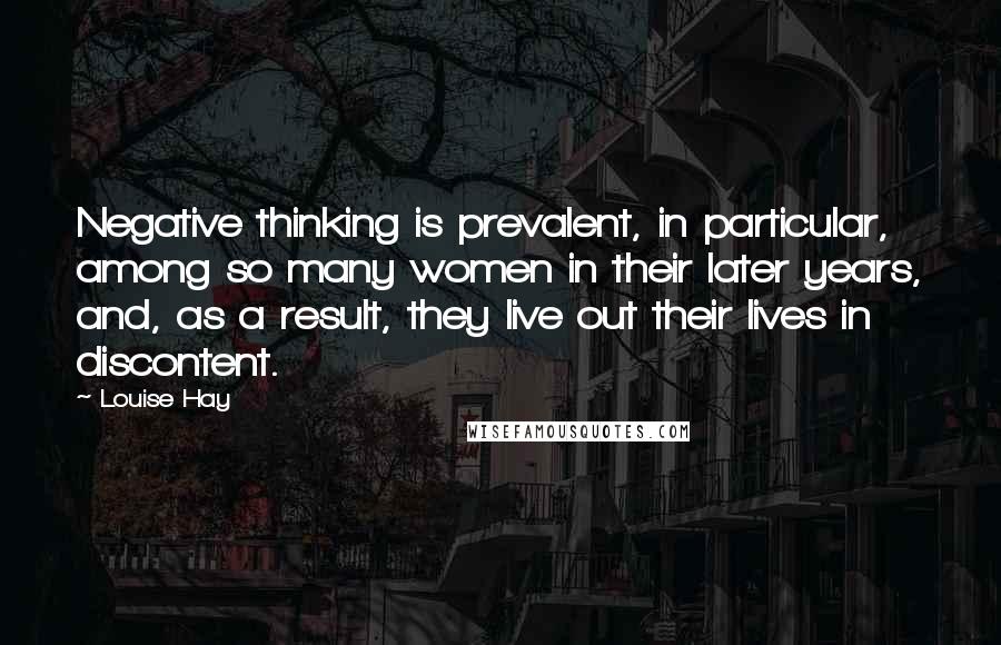 Louise Hay Quotes: Negative thinking is prevalent, in particular, among so many women in their later years, and, as a result, they live out their lives in discontent.