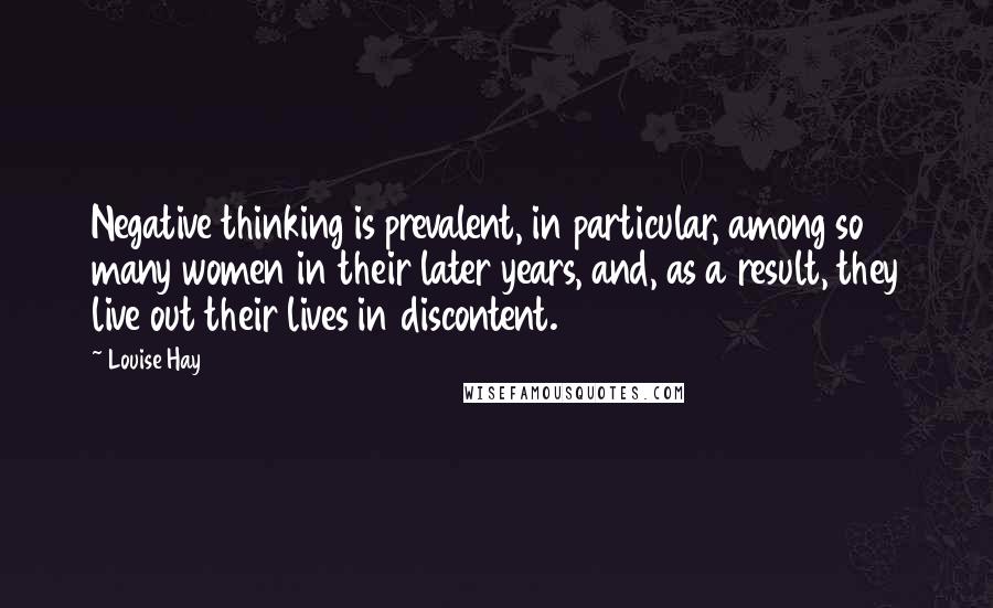 Louise Hay Quotes: Negative thinking is prevalent, in particular, among so many women in their later years, and, as a result, they live out their lives in discontent.