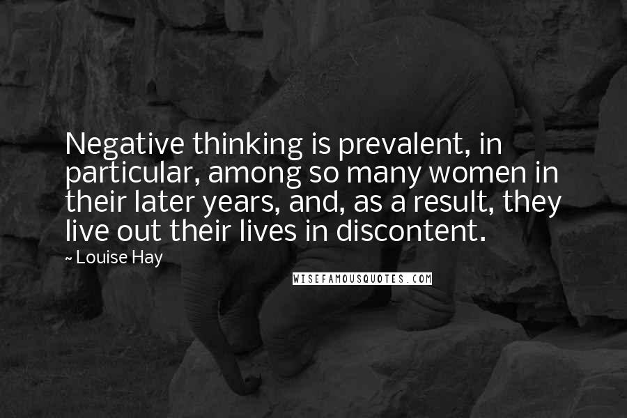 Louise Hay Quotes: Negative thinking is prevalent, in particular, among so many women in their later years, and, as a result, they live out their lives in discontent.