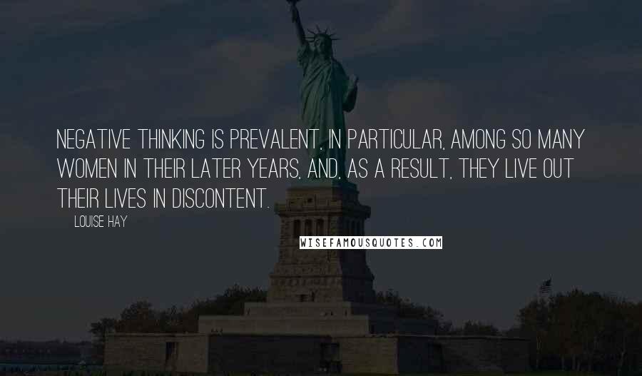 Louise Hay Quotes: Negative thinking is prevalent, in particular, among so many women in their later years, and, as a result, they live out their lives in discontent.