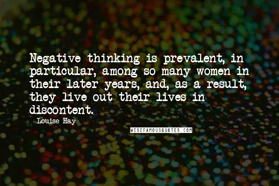 Louise Hay Quotes: Negative thinking is prevalent, in particular, among so many women in their later years, and, as a result, they live out their lives in discontent.