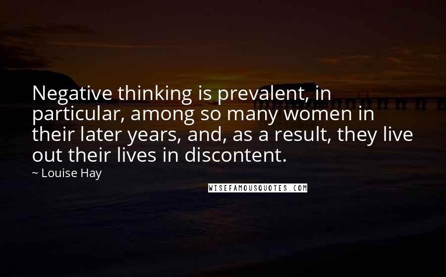 Louise Hay Quotes: Negative thinking is prevalent, in particular, among so many women in their later years, and, as a result, they live out their lives in discontent.