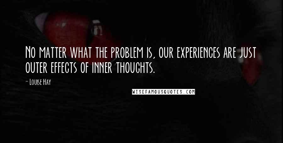 Louise Hay Quotes: No matter what the problem is, our experiences are just outer effects of inner thoughts.