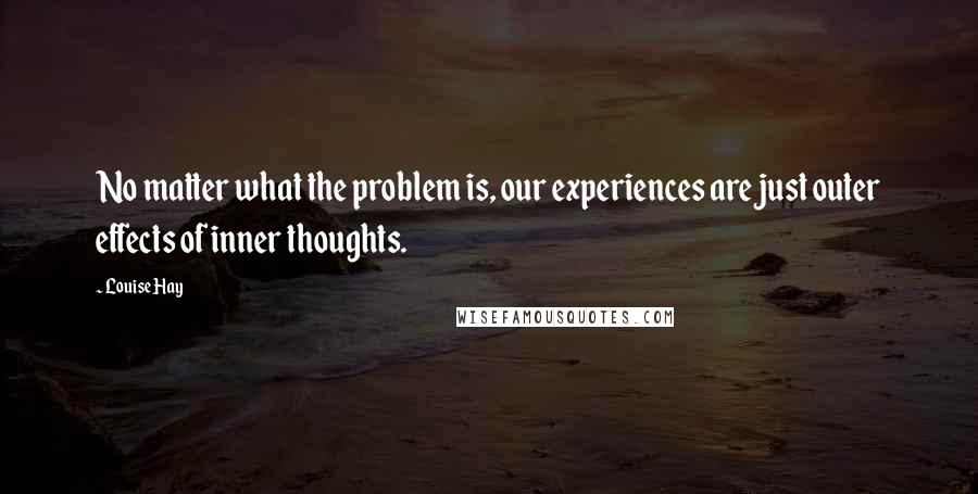 Louise Hay Quotes: No matter what the problem is, our experiences are just outer effects of inner thoughts.