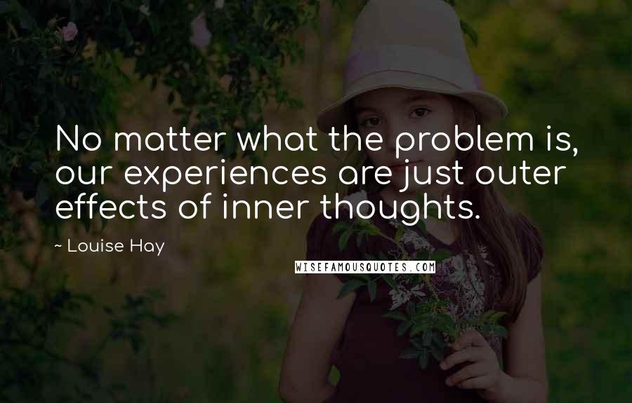 Louise Hay Quotes: No matter what the problem is, our experiences are just outer effects of inner thoughts.