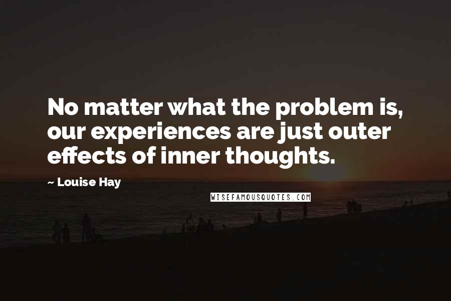 Louise Hay Quotes: No matter what the problem is, our experiences are just outer effects of inner thoughts.