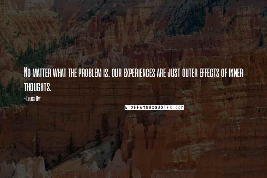 Louise Hay Quotes: No matter what the problem is, our experiences are just outer effects of inner thoughts.