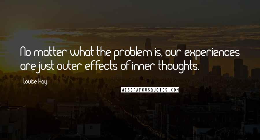 Louise Hay Quotes: No matter what the problem is, our experiences are just outer effects of inner thoughts.