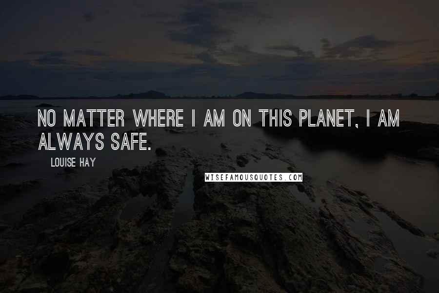 Louise Hay Quotes: No matter where I am on this planet, I am always safe.