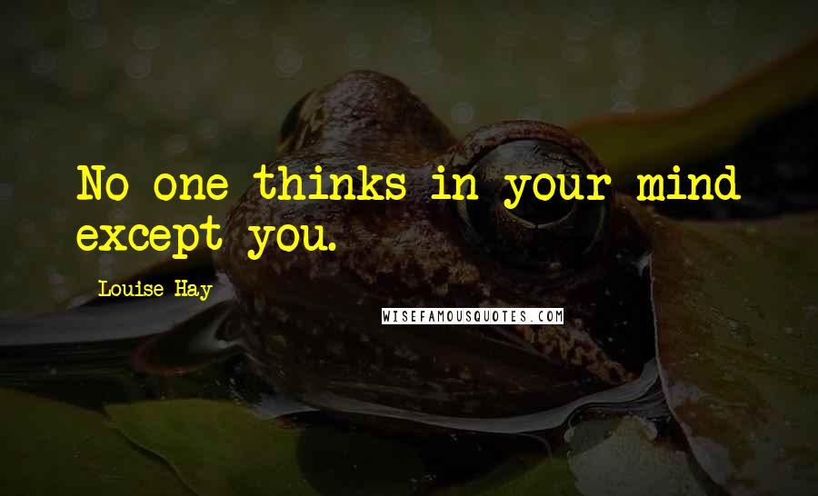 Louise Hay Quotes: No one thinks in your mind except you.