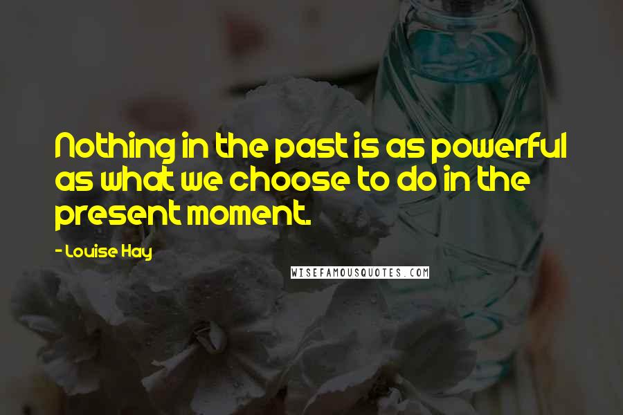 Louise Hay Quotes: Nothing in the past is as powerful as what we choose to do in the present moment.