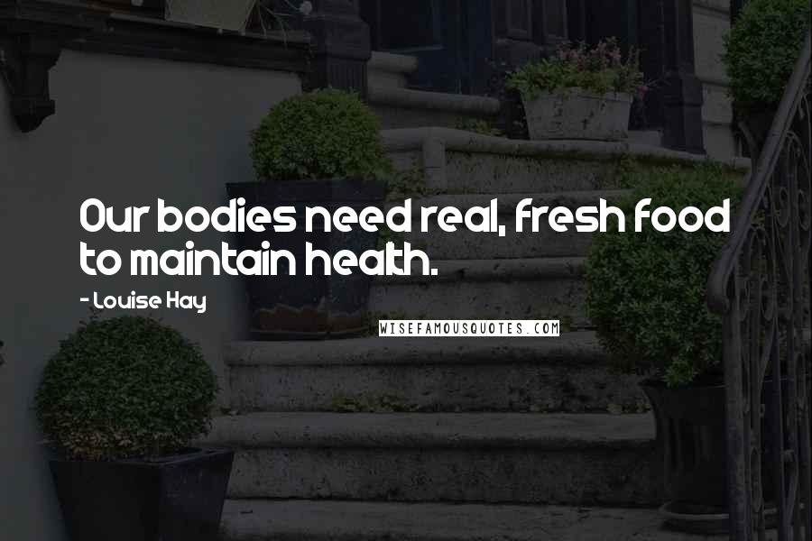 Louise Hay Quotes: Our bodies need real, fresh food to maintain health.
