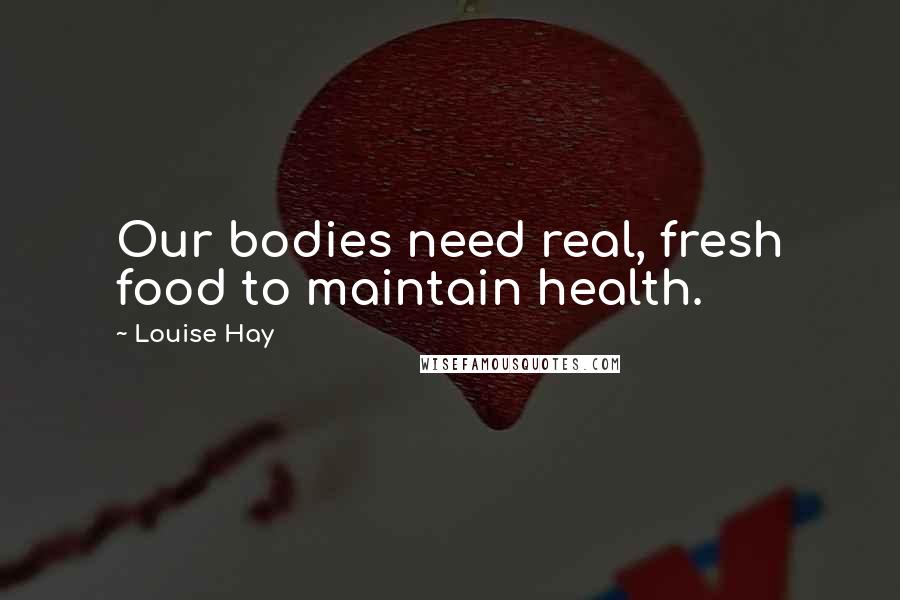 Louise Hay Quotes: Our bodies need real, fresh food to maintain health.