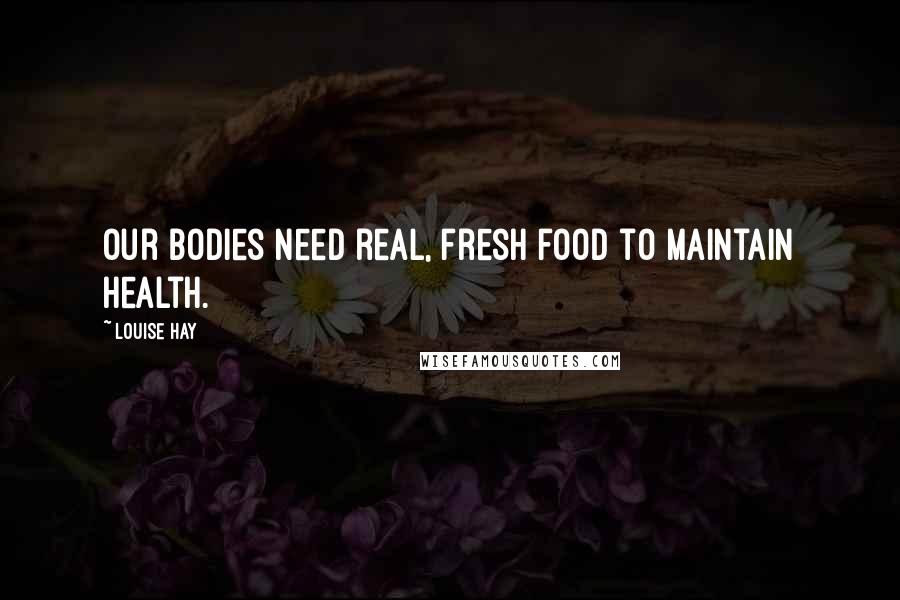 Louise Hay Quotes: Our bodies need real, fresh food to maintain health.