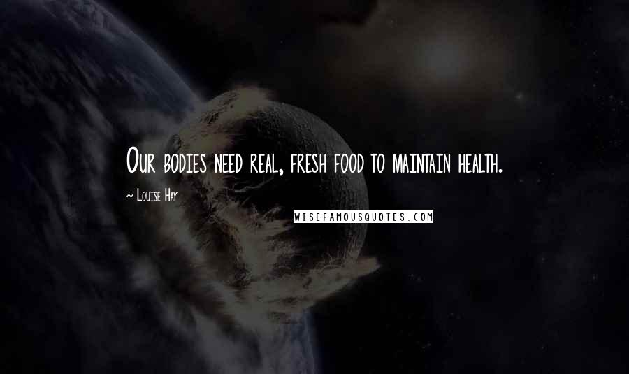 Louise Hay Quotes: Our bodies need real, fresh food to maintain health.