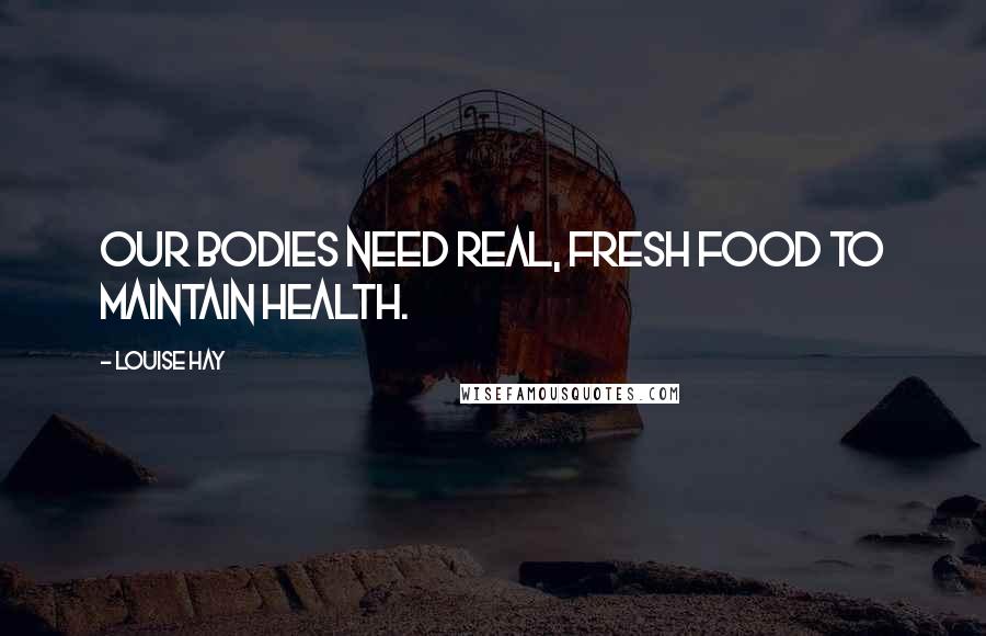 Louise Hay Quotes: Our bodies need real, fresh food to maintain health.