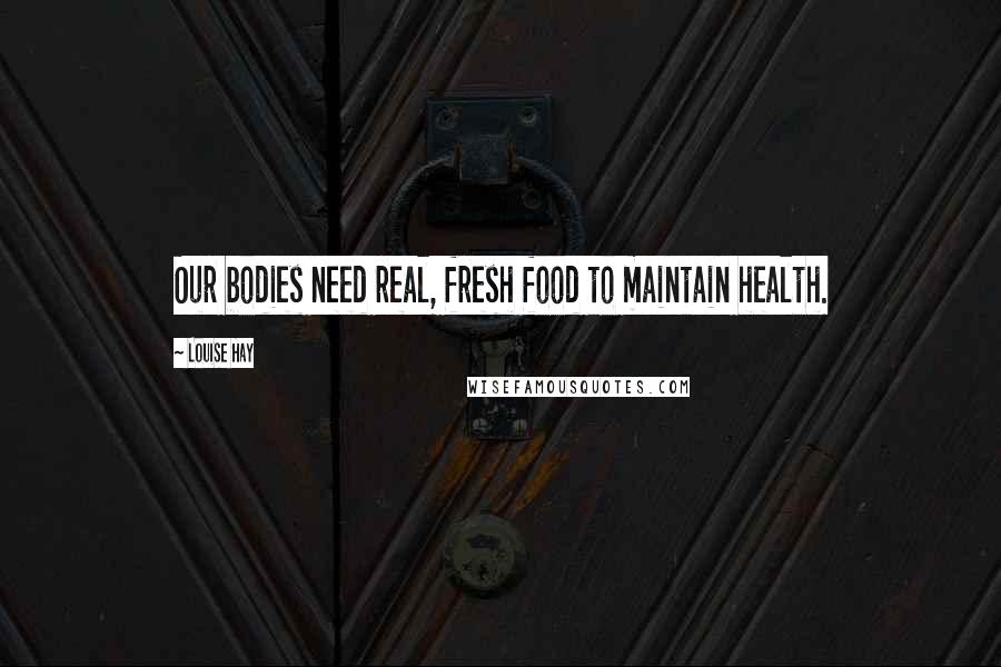 Louise Hay Quotes: Our bodies need real, fresh food to maintain health.