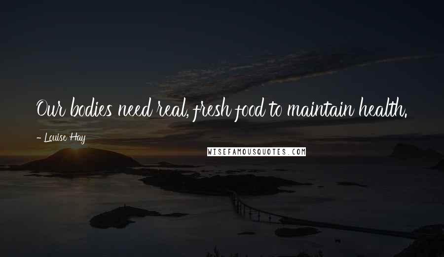 Louise Hay Quotes: Our bodies need real, fresh food to maintain health.