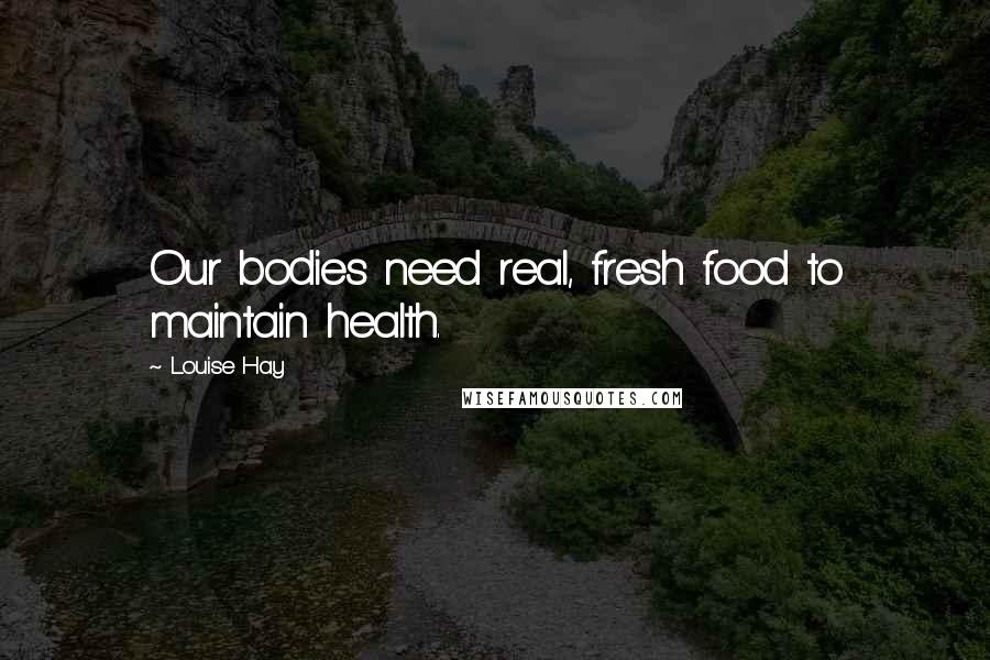 Louise Hay Quotes: Our bodies need real, fresh food to maintain health.