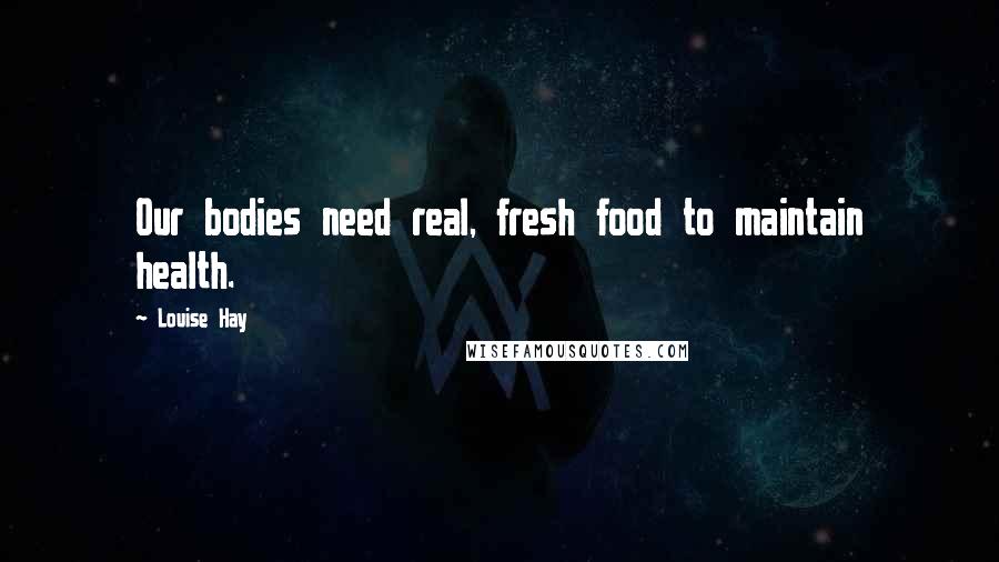 Louise Hay Quotes: Our bodies need real, fresh food to maintain health.