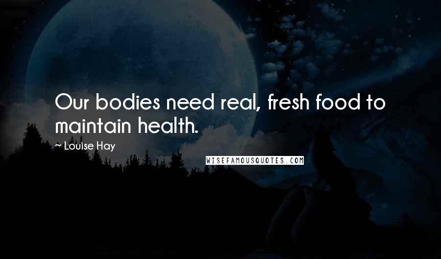 Louise Hay Quotes: Our bodies need real, fresh food to maintain health.