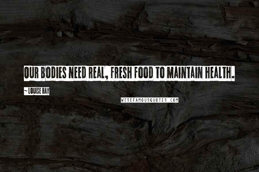 Louise Hay Quotes: Our bodies need real, fresh food to maintain health.