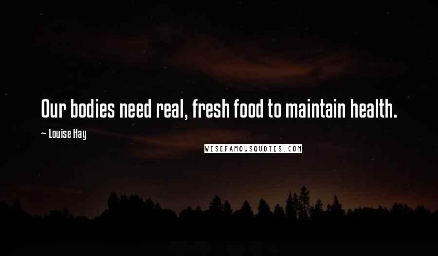 Louise Hay Quotes: Our bodies need real, fresh food to maintain health.