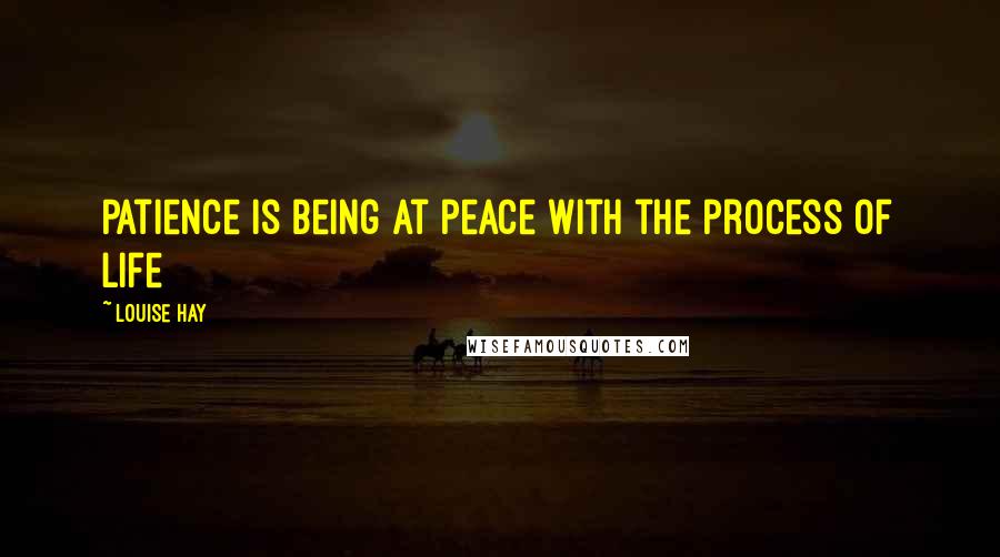 Louise Hay Quotes: Patience is being at peace with the process of life