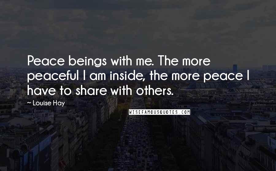 Louise Hay Quotes: Peace beings with me. The more peaceful I am inside, the more peace I have to share with others.