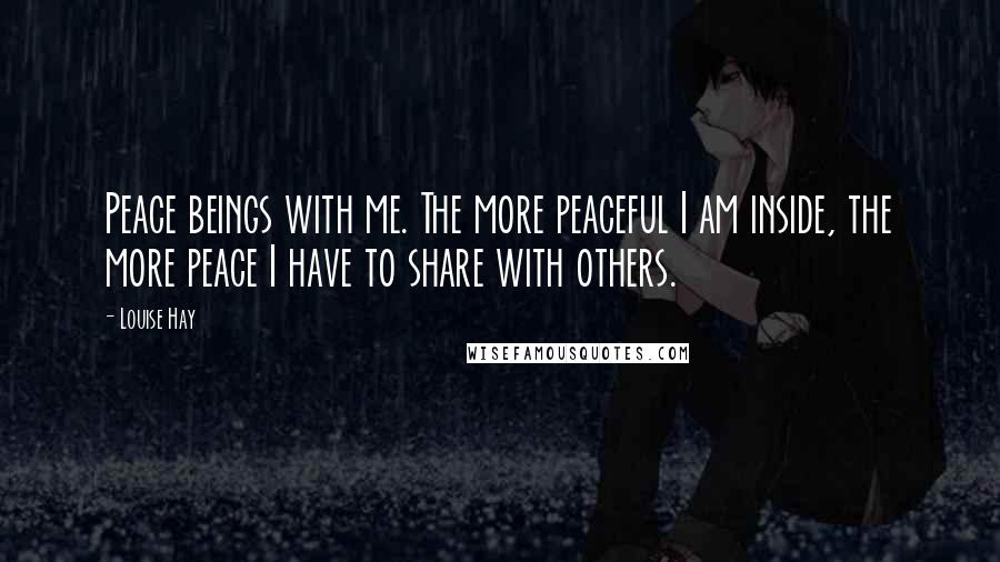 Louise Hay Quotes: Peace beings with me. The more peaceful I am inside, the more peace I have to share with others.