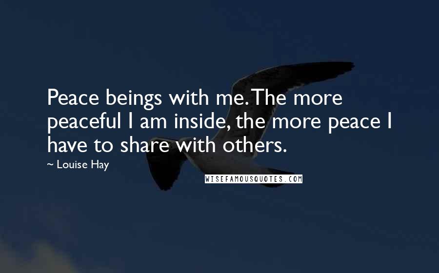 Louise Hay Quotes: Peace beings with me. The more peaceful I am inside, the more peace I have to share with others.