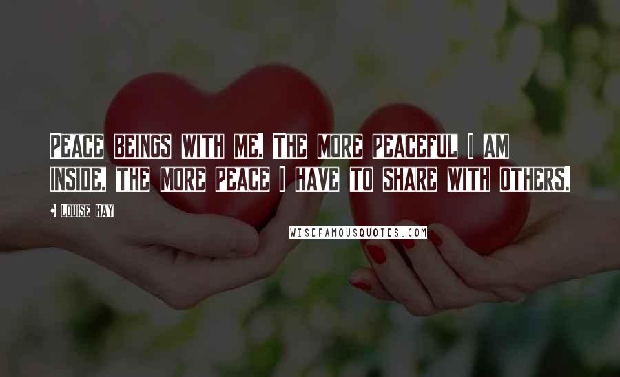 Louise Hay Quotes: Peace beings with me. The more peaceful I am inside, the more peace I have to share with others.