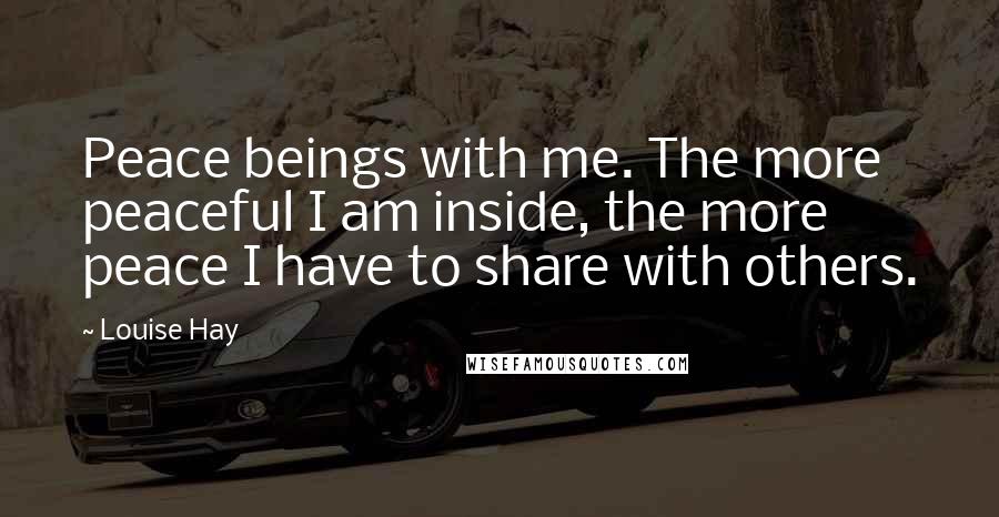 Louise Hay Quotes: Peace beings with me. The more peaceful I am inside, the more peace I have to share with others.