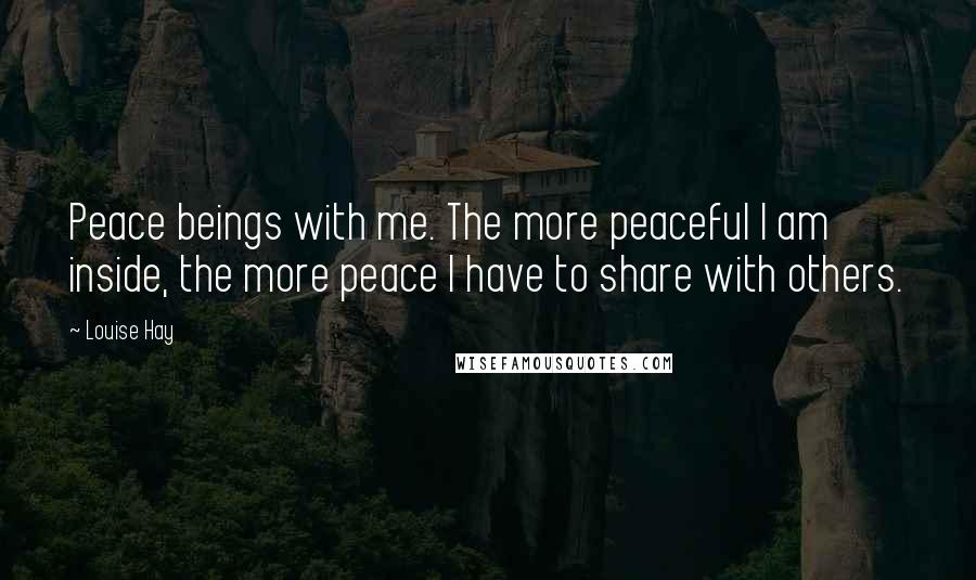 Louise Hay Quotes: Peace beings with me. The more peaceful I am inside, the more peace I have to share with others.