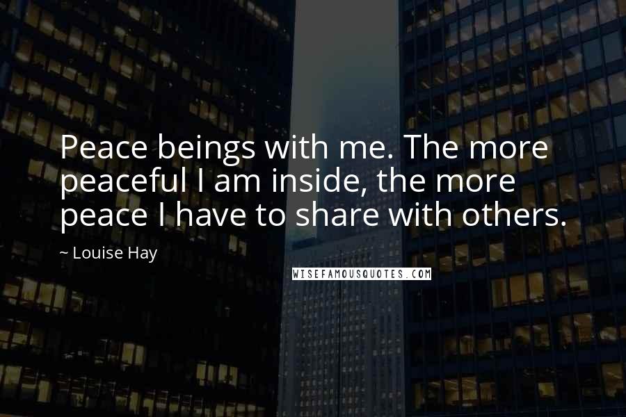 Louise Hay Quotes: Peace beings with me. The more peaceful I am inside, the more peace I have to share with others.