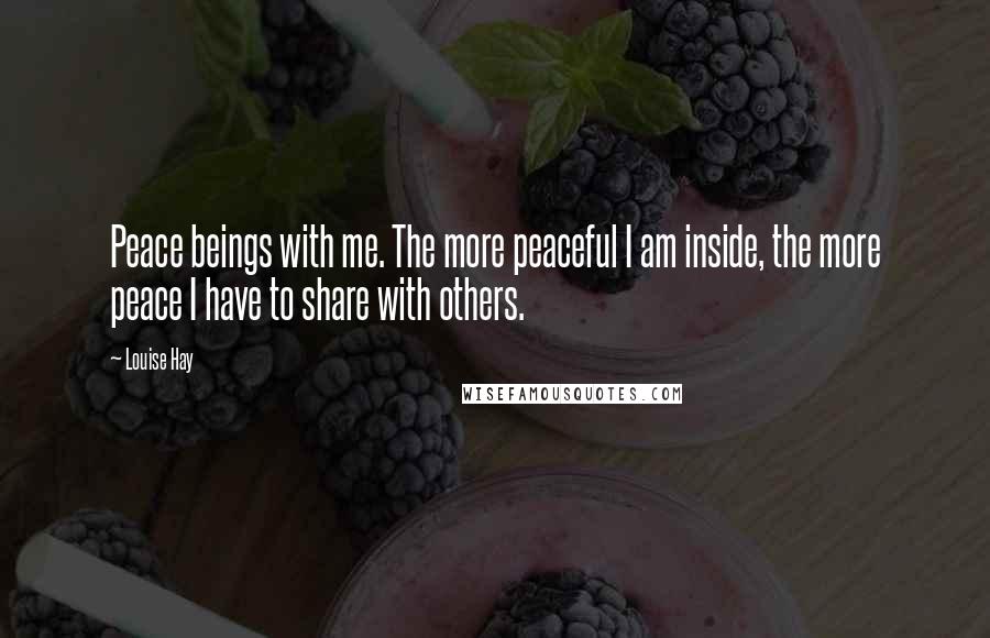 Louise Hay Quotes: Peace beings with me. The more peaceful I am inside, the more peace I have to share with others.