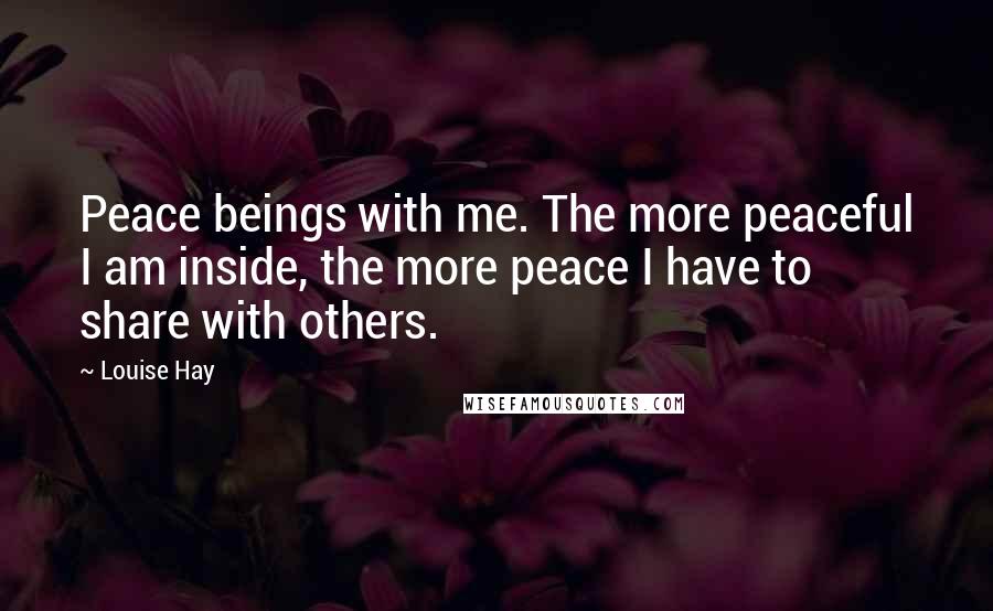 Louise Hay Quotes: Peace beings with me. The more peaceful I am inside, the more peace I have to share with others.