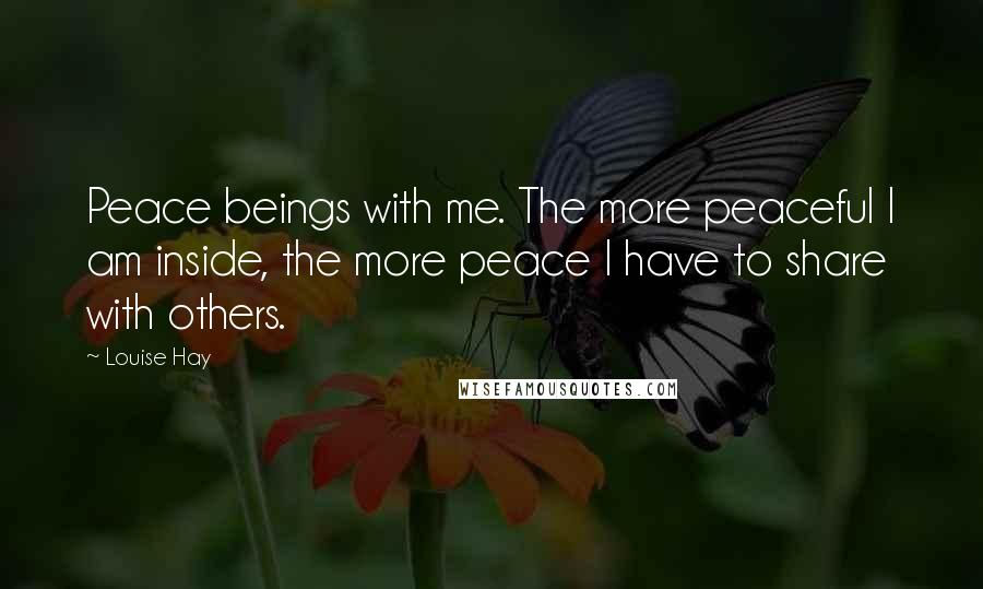 Louise Hay Quotes: Peace beings with me. The more peaceful I am inside, the more peace I have to share with others.