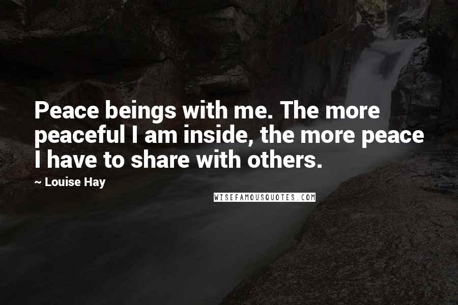 Louise Hay Quotes: Peace beings with me. The more peaceful I am inside, the more peace I have to share with others.