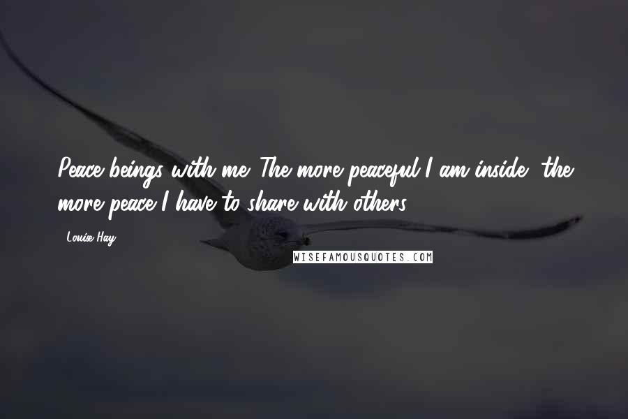 Louise Hay Quotes: Peace beings with me. The more peaceful I am inside, the more peace I have to share with others.