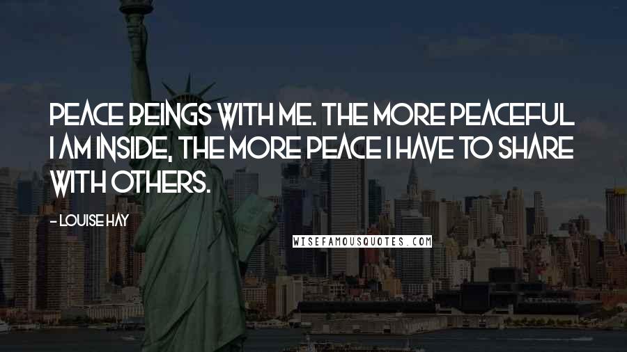 Louise Hay Quotes: Peace beings with me. The more peaceful I am inside, the more peace I have to share with others.