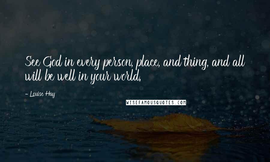 Louise Hay Quotes: See God in every person, place, and thing, and all will be well in your world.