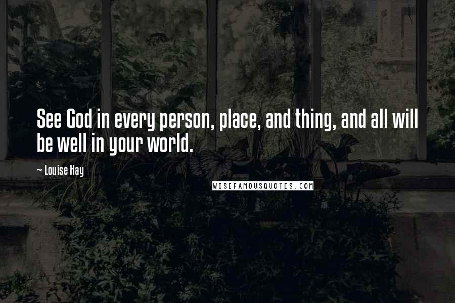 Louise Hay Quotes: See God in every person, place, and thing, and all will be well in your world.