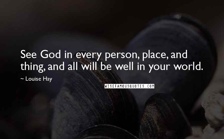 Louise Hay Quotes: See God in every person, place, and thing, and all will be well in your world.