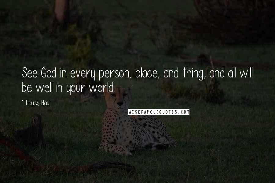 Louise Hay Quotes: See God in every person, place, and thing, and all will be well in your world.