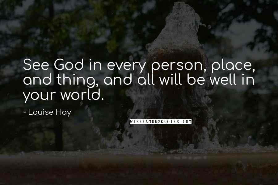 Louise Hay Quotes: See God in every person, place, and thing, and all will be well in your world.